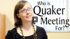 Click to Watch: Who is Quaker Meeting for?