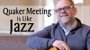 How Quaker Meeting is Like Jazz